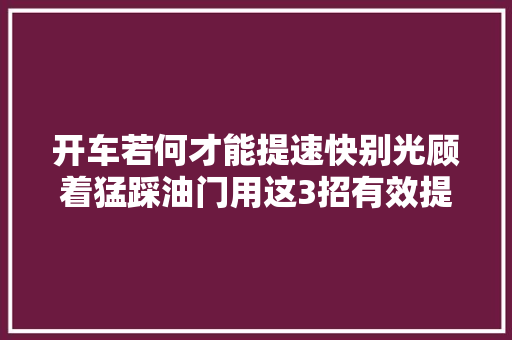 开车若何才能提速快别光顾着猛踩油门用这3招有效提升动力
