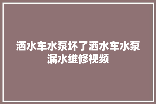 洒水车水泵坏了洒水车水泵漏水维修视频