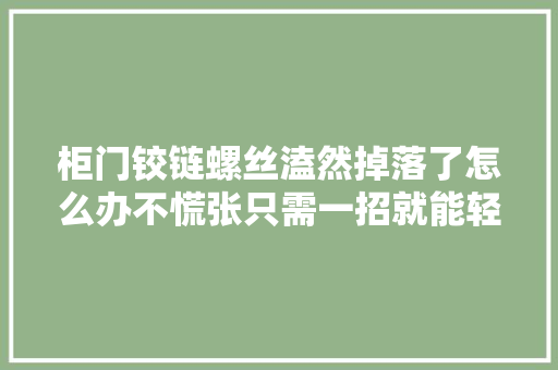 柜门铰链螺丝溘然掉落了怎么办不慌张只需一招就能轻松化解