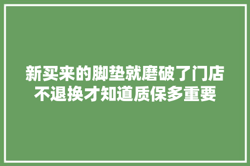 新买来的脚垫就磨破了门店不退换才知道质保多重要