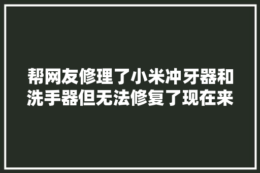帮网友修理了小米冲牙器和洗手器但无法修复了现在来看看