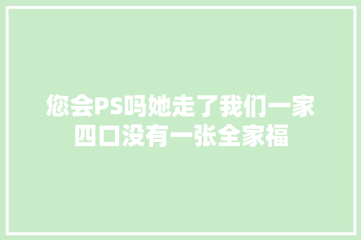 您会PS吗她走了我们一家四口没有一张全家福