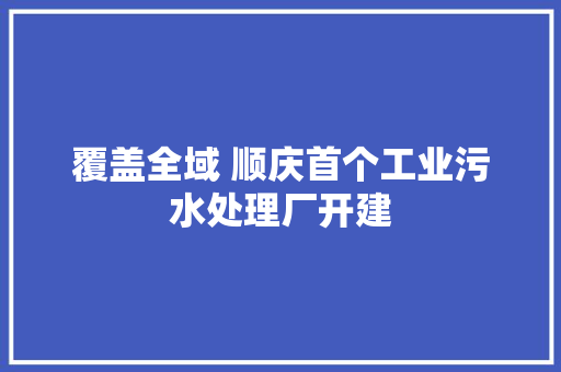 覆盖全域 顺庆首个工业污水处理厂开建