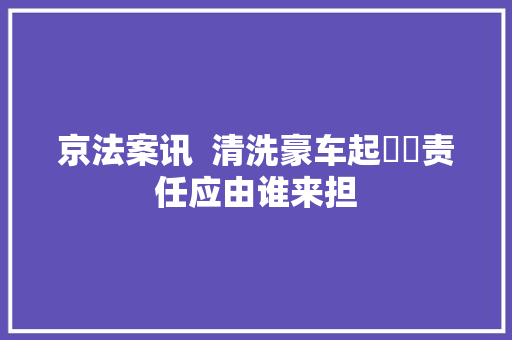 京法案讯  清洗豪车起轇轕责任应由谁来担