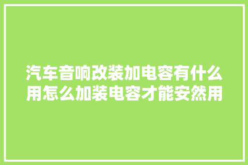 汽车音响改装加电容有什么用怎么加装电容才能安然用电