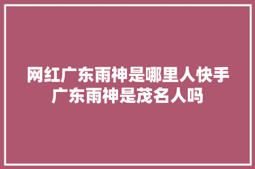 网红广东雨神是哪里人快手广东雨神是茂名人吗