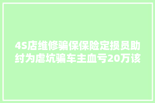 4S店维修骗保保险定损员助纣为虐坑骗车主血亏20万该谁担责