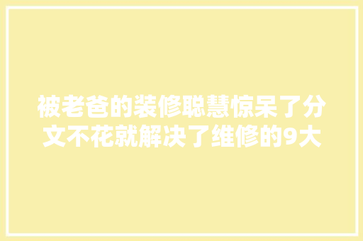 被老爸的装修聪慧惊呆了分文不花就解决了维修的9大年夜难题