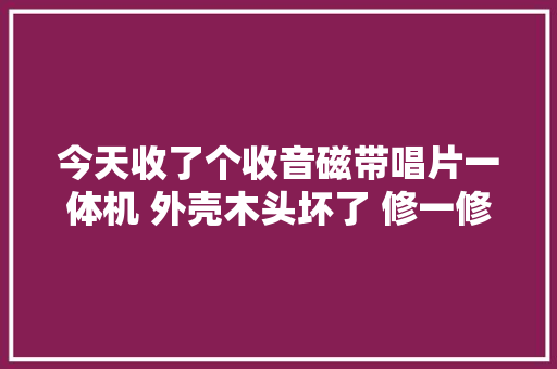 今天收了个收音磁带唱片一体机 外壳木头坏了 修一修还能用呢