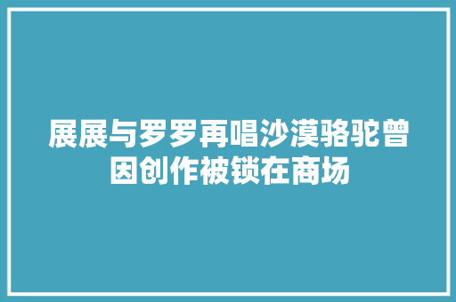展展与罗罗再唱沙漠骆驼曾因创作被锁在商场