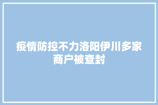 疫情防控不力洛阳伊川多家商户被查封