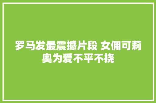 罗马发最震撼片段 女佣可莉奥为爱不平不挠