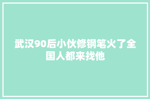 武汉90后小伙修钢笔火了全国人都来找他