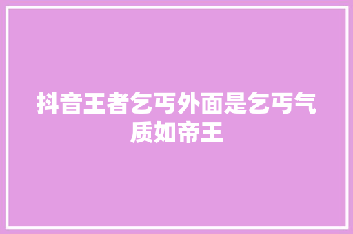 抖音王者乞丐外面是乞丐气质如帝王