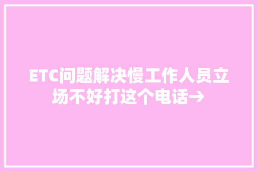 ETC问题解决慢工作人员立场不好打这个电话→