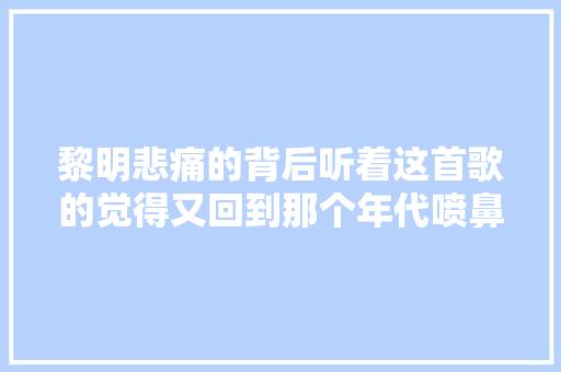 黎明悲痛的背后听着这首歌的觉得又回到那个年代喷鼻香