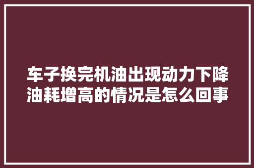 车子换完机油出现动力下降油耗增高的情况是怎么回事