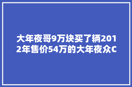 大年夜哥9万块买了辆2012年售价54万的大年夜众CC含泪又花8万翻新才好开