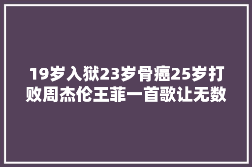 19岁入狱23岁骨癌25岁打败周杰伦王菲一首歌让无数90后落泪