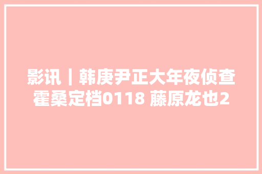 影讯｜韩庚尹正大年夜侦查霍桑定档0118 藤原龙也22年后的自白0111上映