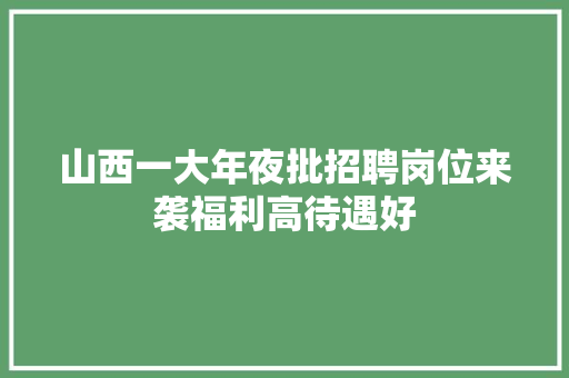 山西一大年夜批招聘岗位来袭福利高待遇好