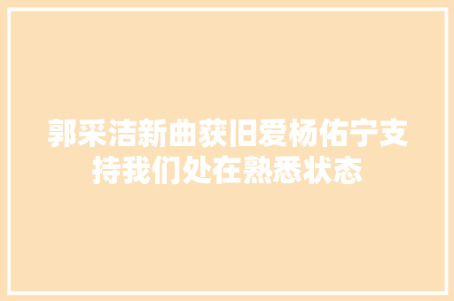 郭采洁新曲获旧爱杨佑宁支持我们处在熟悉状态