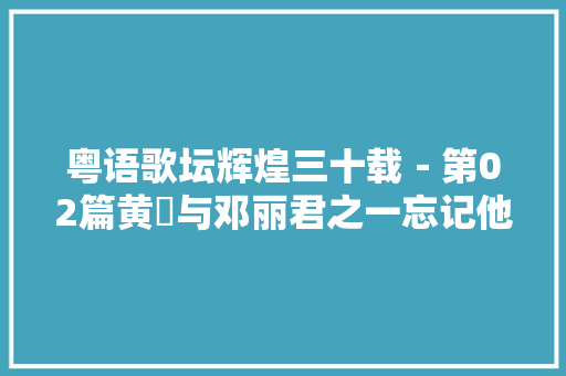 粤语歌坛辉煌三十载－第02篇黄霑与邓丽君之一忘记他