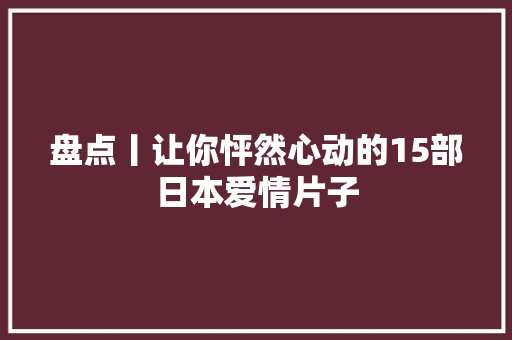 盘点丨让你怦然心动的15部日本爱情片子