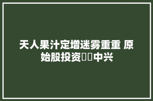 天人果汁定增迷雾重重 原始股投资轇轕中兴