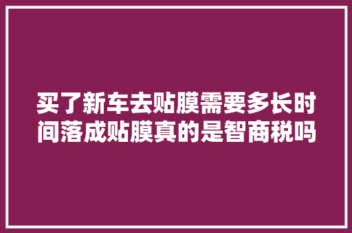 买了新车去贴膜需要多长时间落成贴膜真的是智商税吗