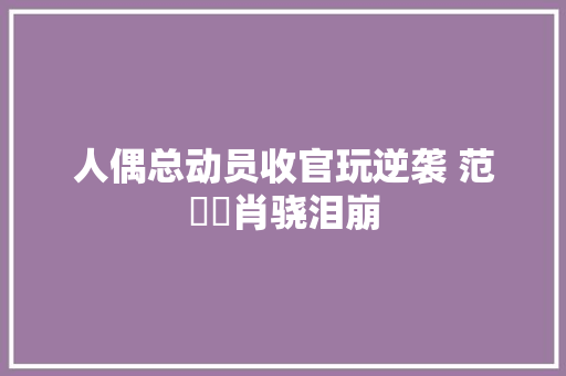 人偶总动员收官玩逆袭 范湉湉肖骁泪崩