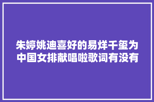 朱婷姚迪喜好的易烊千玺为中国女排献唱啦歌词有没有打动你