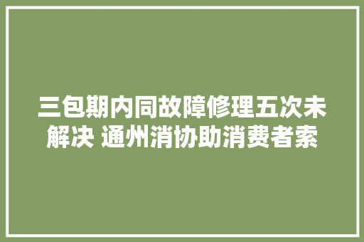 三包期内同故障修理五次未解决 通州消协助消费者索回24万购车款