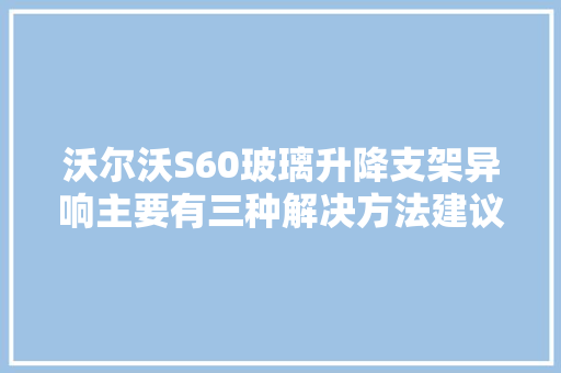 沃尔沃S60玻璃升降支架异响主要有三种解决方法建议切记