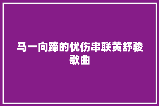 马一向蹄的忧伤串联黄舒骏歌曲
