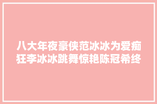 八大年夜豪侠范冰冰为爱痴狂李冰冰跳舞惊艳陈冠希终局太惨
