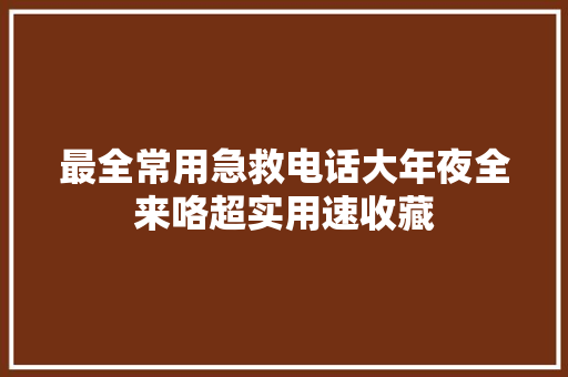 最全常用急救电话大年夜全来咯超实用速收藏