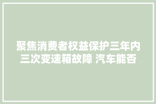 聚焦消费者权益保护三年内三次变速箱故障 汽车能否免费维修