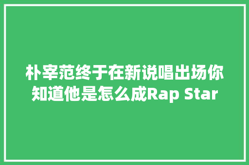 朴宰范终于在新说唱出场你知道他是怎么成Rap Star的吗