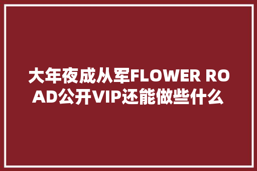 大年夜成从军FLOWER ROAD公开VIP还能做些什么
