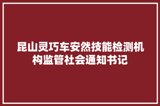 昆山灵巧车安然技能检测机构监管社会通知书记