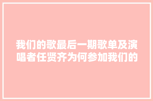 我们的歌最后一期歌单及演唱者任贤齐为何参加我们的歌