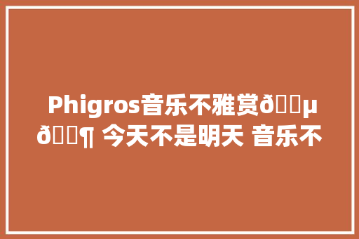  Phigros音乐不雅赏🎵🎶 今天不是明天 音乐不雅赏🎵🎶重制版