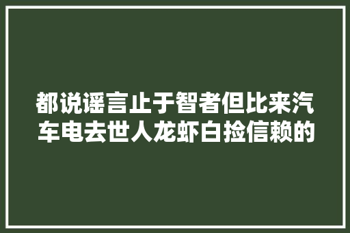 都说谣言止于智者但比来汽车电去世人龙虾白捡信赖的人却很多
