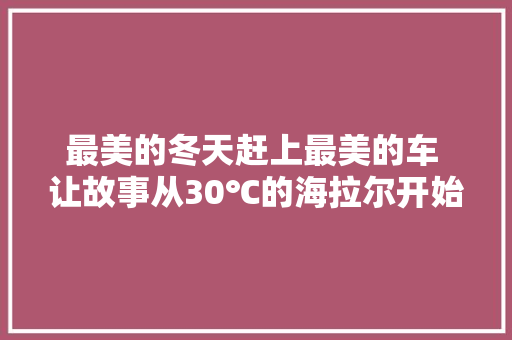最美的冬天赶上最美的车 让故事从30℃的海拉尔开始