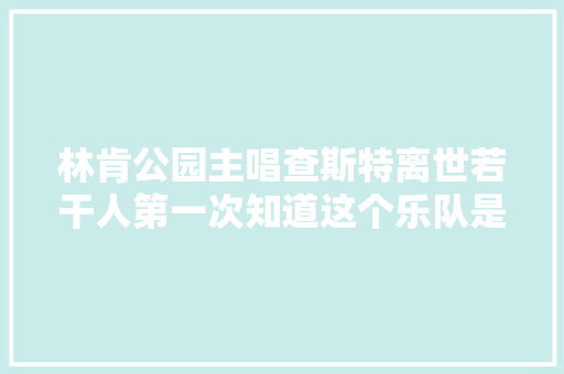 林肯公园主唱查斯特离世若干人第一次知道这个乐队是因为变形金刚和英雄联盟