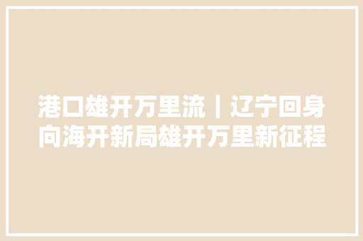 港口雄开万里流｜辽宁回身向海开新局雄开万里新征程