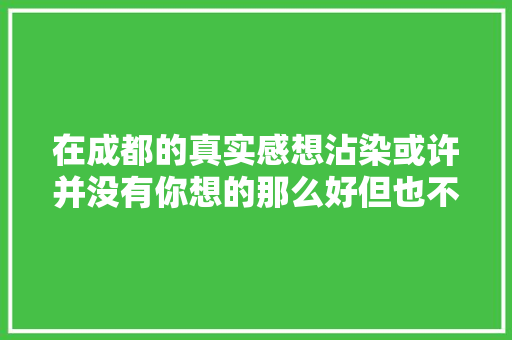 在成都的真实感想沾染或许并没有你想的那么好但也不会很差