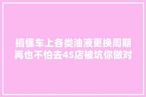 搞懂车上各类油液更换周期再也不怕去4S店被坑你做对了吗