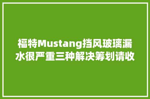 福特Mustang挡风玻璃漏水很严重三种解决筹划请收藏